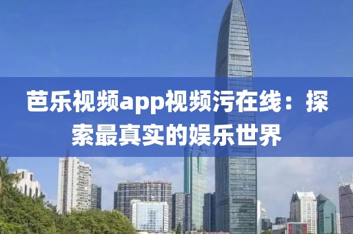 芭乐视频app视频污在线：探索最真实的娱乐世界