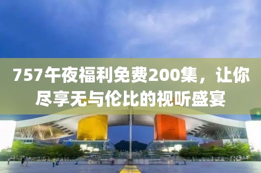 757午夜福利免费200集，让你尽享无与伦比的视听盛宴