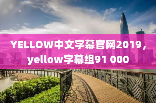 YELLOW中文字幕官网2019，yellow字幕组91 000