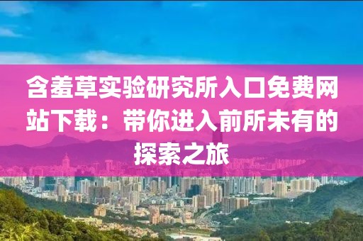 含羞草实验研究所入口免费网站下载：带你进入前所未有的探索之旅