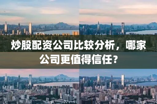 炒股配资公司比较分析，哪家公司更值得信任？