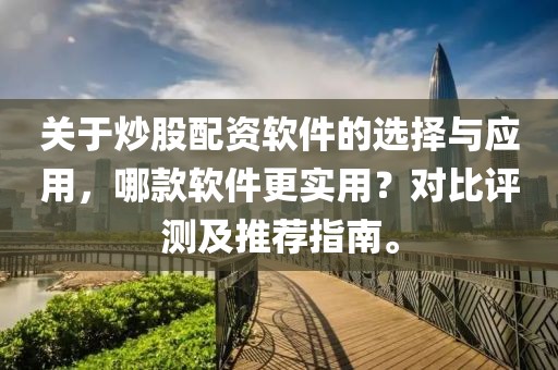 关于炒股配资软件的选择与应用，哪款软件更实用？对比评测及推荐指南。