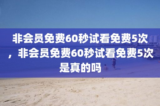 非会员免费60秒试看免费5次，非会员免费60秒试看免费5次是真的吗