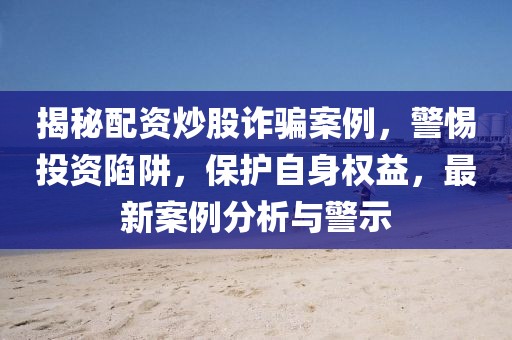 揭秘配资炒股诈骗案例，警惕投资陷阱，保护自身权益，最新案例分析与警示