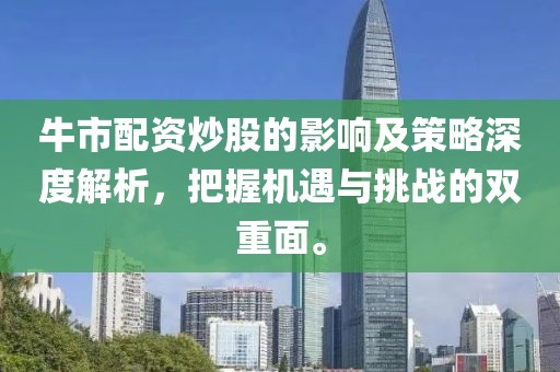 牛市配资炒股的影响及策略深度解析，把握机遇与挑战的双重面。