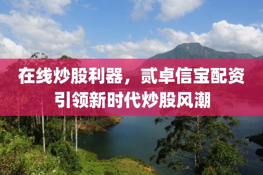 在线炒股利器，贰卓信宝配资引领新时代炒股风潮