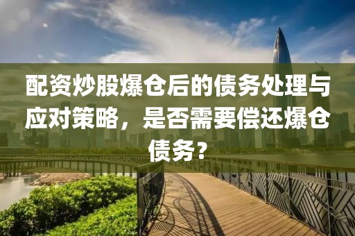 配资炒股爆仓后的债务处理与应对策略，是否需要偿还爆仓债务？