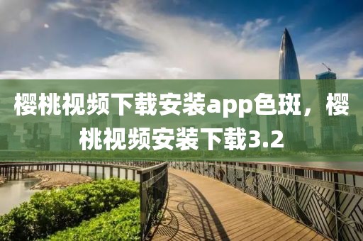 樱桃视频下载安装app色斑，樱桃视频安装下载3.2