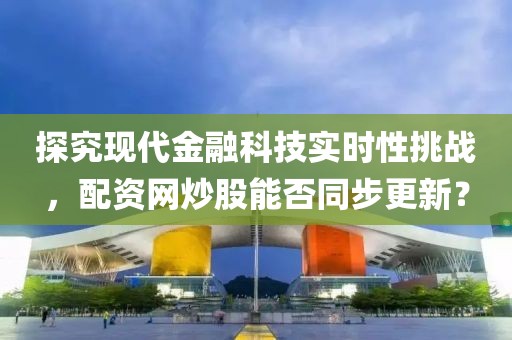 探究现代金融科技实时性挑战，配资网炒股能否同步更新？