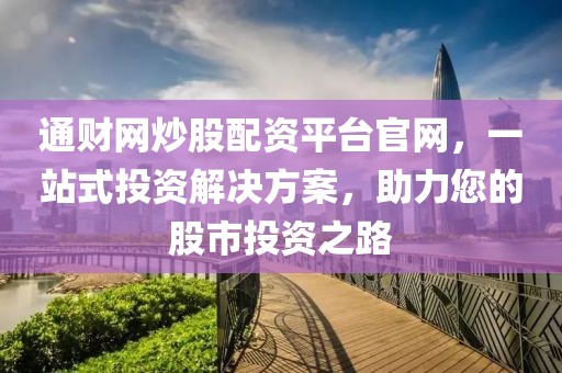 通财网炒股配资平台官网，一站式投资解决方案，助力您的股市投资之路