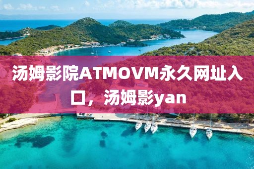 汤姆影院ATMOVM永久网址入口，汤姆影yan