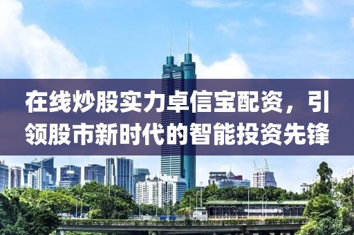 在线炒股实力卓信宝配资，引领股市新时代的智能投资先锋