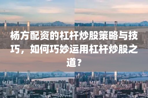 杨方配资的杠杆炒股策略与技巧，如何巧妙运用杠杆炒股之道？