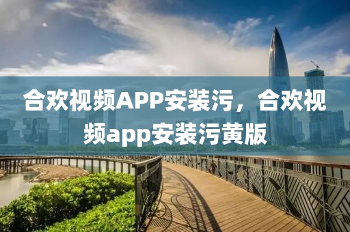 合欢视频APP安装污，合欢视频app安装污黄版