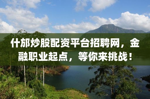 什邡炒股配资平台招聘网，金融职业起点，等你来挑战！