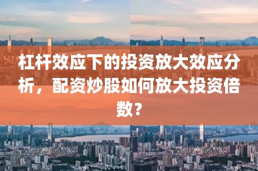 杠杆效应下的投资放大效应分析，配资炒股如何放大投资倍数？