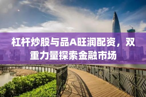 杠杆炒股与品A旺润配资，双重力量探索金融市场