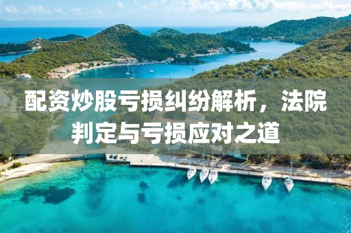 配资炒股亏损纠纷解析，法院判定与亏损应对之道