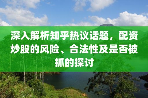 深入解析知乎热议话题，配资炒股的风险、合法性及是否被抓的探讨