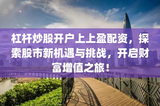 杠杆炒股开户上上盈配资，探索股市新机遇与挑战，开启财富增值之旅！