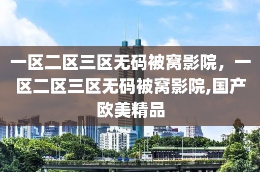 一区二区三区无码被窝影院，一区二区三区无码被窝影院,国产欧美精品