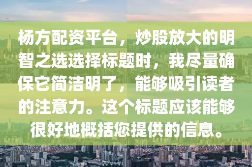 杨方配资平台，炒股放大的明智之选选择标题时，我尽量确保它简洁明了，能够吸引读者的注意力。这个标题应该能够很好地概括您提供的信息。