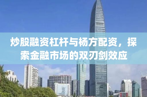 炒股融资杠杆与杨方配资，探索金融市场的双刃剑效应