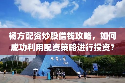 杨方配资炒股借钱攻略，如何成功利用配资策略进行投资？