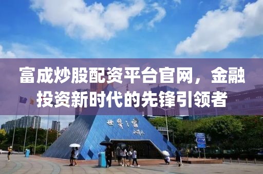 富成炒股配资平台官网，金融投资新时代的先锋引领者