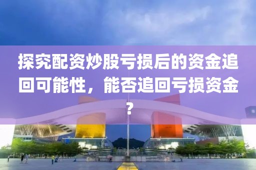 探究配资炒股亏损后的资金追回可能性，能否追回亏损资金？