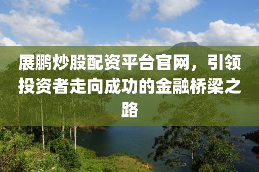 展鹏炒股配资平台官网，引领投资者走向成功的金融桥梁之路