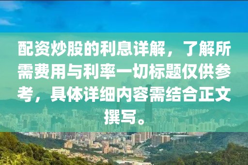 配资炒股的利息详解，了解所需费用与利率一切标题仅供参考，具体详细内容需结合正文撰写。