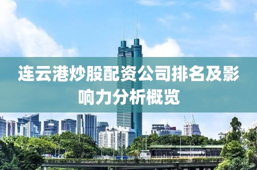 连云港炒股配资公司排名及影响力分析概览