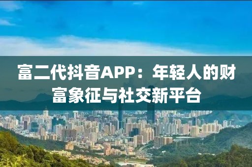 富二代抖音APP：年轻人的财富象征与社交新平台