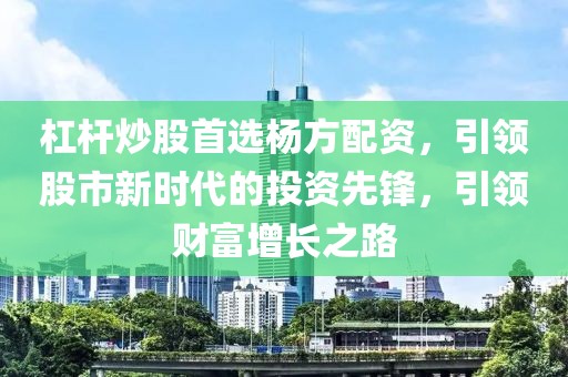 杠杆炒股首选杨方配资，引领股市新时代的投资先锋，引领财富增长之路