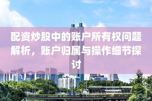 配资炒股中的账户所有权问题解析，账户归属与操作细节探讨