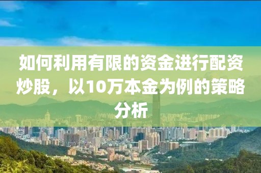 如何利用有限的资金进行配资炒股，以10万本金为例的策略分析