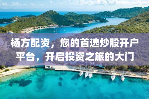 杨方配资，您的首选炒股开户平台，开启投资之旅的大门