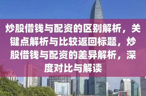 炒股借钱与配资的区别解析，关键点解析与比较返回标题，炒股借钱与配资的差异解析，深度对比与解读