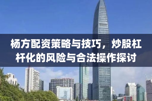 杨方配资策略与技巧，炒股杠杆化的风险与合法操作探讨