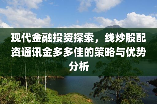 现代金融投资探索，线炒股配资通讯金多多佳的策略与优势分析