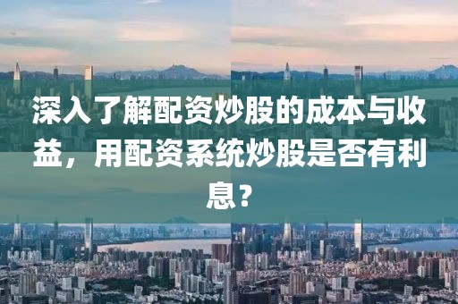 深入了解配资炒股的成本与收益，用配资系统炒股是否有利息？