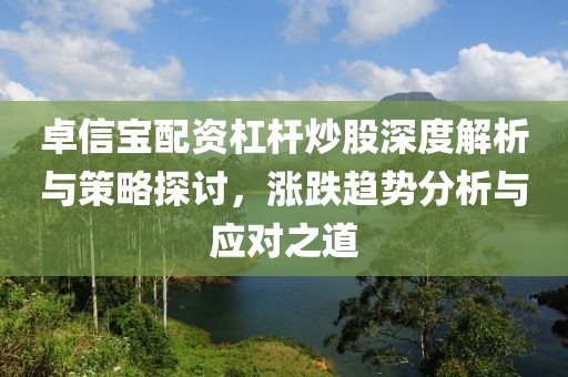 卓信宝配资杠杆炒股深度解析与策略探讨，涨跌趋势分析与应对之道