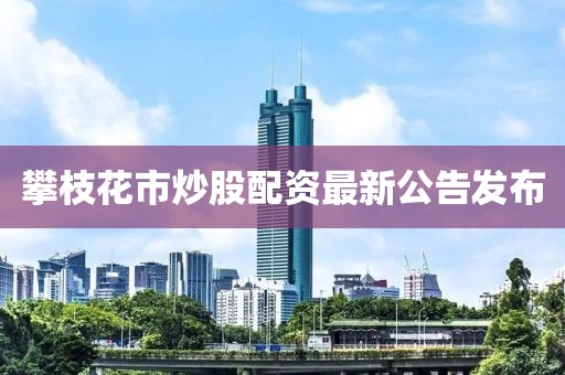 攀枝花市炒股配资最新公告发布