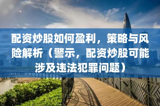 配资炒股如何盈利，策略与风险解析（警示，配资炒股可能涉及违法犯罪问题）