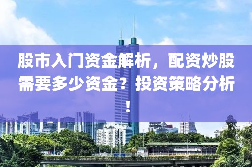 股市入门资金解析，配资炒股需要多少资金？投资策略分析！