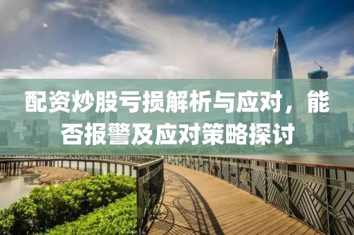 配资炒股亏损解析与应对，能否报警及应对策略探讨