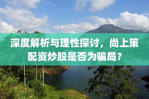 深度解析与理性探讨，尚上策配资炒股是否为骗局？