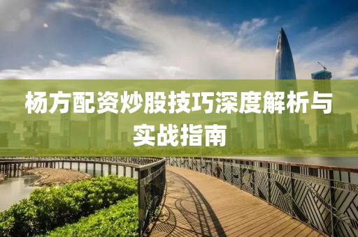 杨方配资炒股技巧深度解析与实战指南