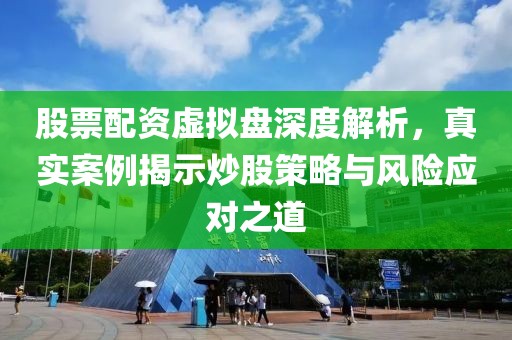 股票配资虚拟盘深度解析，真实案例揭示炒股策略与风险应对之道